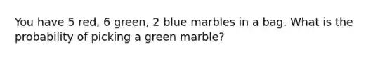 You have 5 red, 6 green, 2 blue marbles in a bag. What is the probability of picking a green marble?