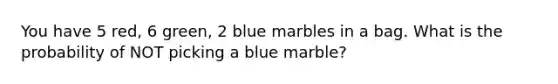 You have 5 red, 6 green, 2 blue marbles in a bag. What is the probability of NOT picking a blue marble?