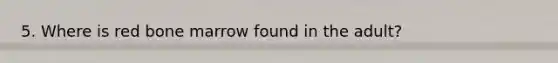 5. Where is red bone marrow found in the adult?