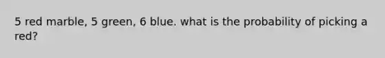 5 red marble, 5 green, 6 blue. what is the probability of picking a red?