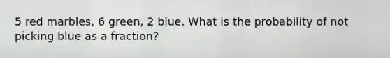 5 red marbles, 6 green, 2 blue. What is the probability of not picking blue as a fraction?