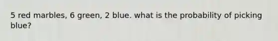 5 red marbles, 6 green, 2 blue. what is the probability of picking blue?