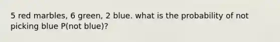 5 red marbles, 6 green, 2 blue. what is the probability of not picking blue P(not blue)?