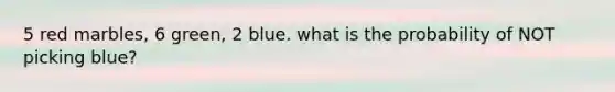 5 red marbles, 6 green, 2 blue. what is the probability of NOT picking blue?