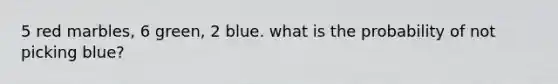 5 red marbles, 6 green, 2 blue. what is the probability of not picking blue?