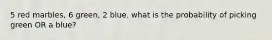 5 red marbles, 6 green, 2 blue. what is the probability of picking green OR a blue?