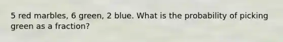 5 red marbles, 6 green, 2 blue. What is the probability of picking green as a fraction?