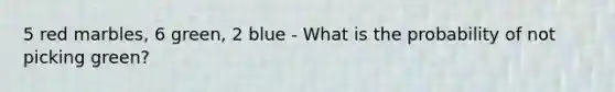 5 red marbles, 6 green, 2 blue - What is the probability of not picking green?