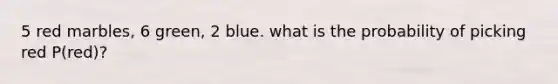 5 red marbles, 6 green, 2 blue. what is the probability of picking red P(red)?