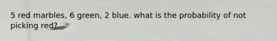 5 red marbles, 6 green, 2 blue. what is the probability of not picking red?