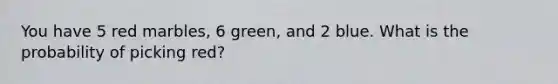 You have 5 red marbles, 6 green, and 2 blue. What is the probability of picking red?
