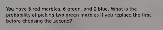 You have 5 red marbles, 6 green, and 2 blue. What is the probability of picking two green marbles if you replace the first before choosing the second?