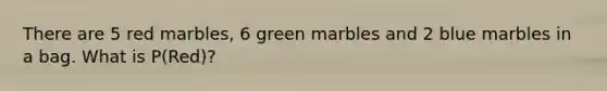 There are 5 red marbles, 6 green marbles and 2 blue marbles in a bag. What is P(Red)?