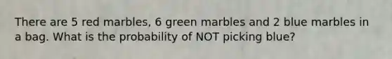 There are 5 red marbles, 6 green marbles and 2 blue marbles in a bag. What is the probability of NOT picking blue?