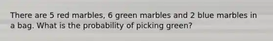 There are 5 red marbles, 6 green marbles and 2 blue marbles in a bag. What is the probability of picking green?