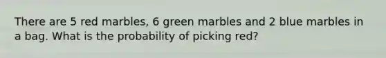 There are 5 red marbles, 6 green marbles and 2 blue marbles in a bag. What is the probability of picking red?