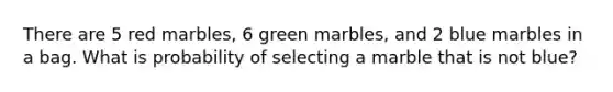 There are 5 red marbles, 6 green marbles, and 2 blue marbles in a bag. What is probability of selecting a marble that is not blue?