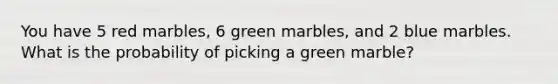 You have 5 red marbles, 6 green marbles, and 2 blue marbles. What is the probability of picking a green marble?