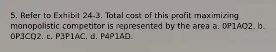 5. Refer to Exhibit 24-3. Total cost of this profit maximizing monopolistic competitor is represented by the area a. 0P1AQ2. b. 0P3CQ2. c. P3P1AC. d. P4P1AD.