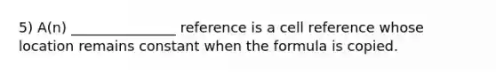 5) A(n) _______________ reference is a cell reference whose location remains constant when the formula is copied.