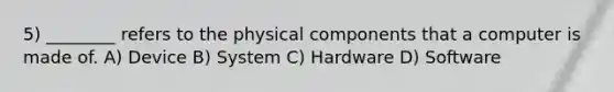 5) ________ refers to the physical components that a computer is made of. A) Device B) System C) Hardware D) Software