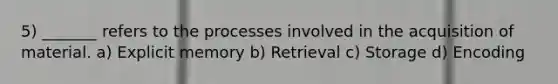 5) _______ refers to the processes involved in the acquisition of material. a) Explicit memory b) Retrieval c) Storage d) Encoding