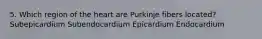 5. Which region of the heart are Purkinje fibers located? Subepicardium Subendocardium Epicardium Endocardium