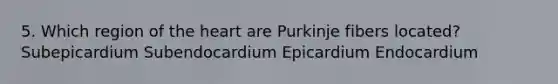 5. Which region of the heart are Purkinje fibers located? Subepicardium Subendocardium Epicardium Endocardium