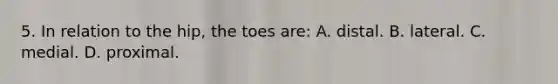 5. In relation to the hip, the toes are: A. distal. B. lateral. C. medial. D. proximal.