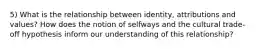 5) What is the relationship between identity, attributions and values? How does the notion of selfways and the cultural trade-off hypothesis inform our understanding of this relationship?