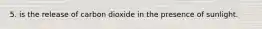 5. is the release of carbon dioxide in the presence of sunlight.