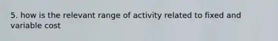 5. how is the relevant range of activity related to fixed and variable cost