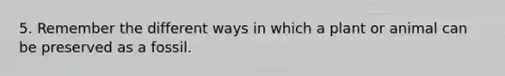 5. Remember the different ways in which a plant or animal can be preserved as a fossil.