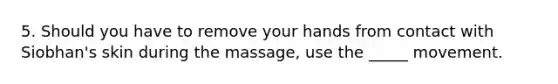 5. Should you have to remove your hands from contact with Siobhan's skin during the massage, use the _____ movement.