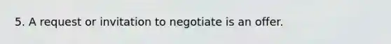 5. A request or invitation to negotiate is an offer.