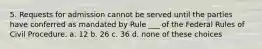 5. Requests for admission cannot be served until the parties have conferred as mandated by Rule ___ of the Federal Rules of Civil Procedure. a. 12 b. 26 c. 36 d. none of these choices