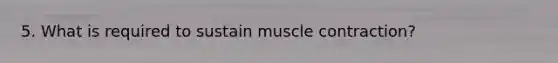 5. What is required to sustain muscle contraction?