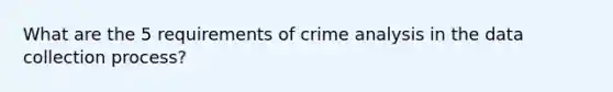 What are the 5 requirements of crime analysis in the data collection process?