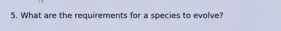 5. What are the requirements for a species to evolve?