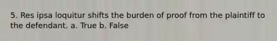 5. Res ipsa loquitur shifts the burden of proof from the plaintiff to the defendant. a. True b. False