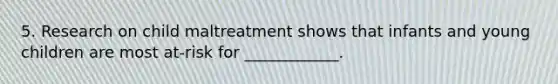 5. Research on child maltreatment shows that infants and young children are most at-risk for ____________.