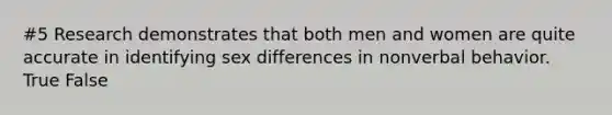 #5 Research demonstrates that both men and women are quite accurate in identifying sex differences in nonverbal behavior. True False