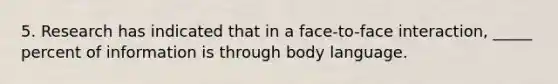 5. Research has indicated that in a face-to-face interaction, _____ percent of information is through body language.