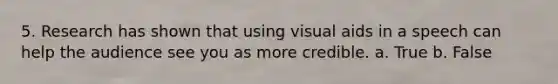 5. Research has shown that using visual aids in a speech can help the audience see you as more credible. a. True b. False