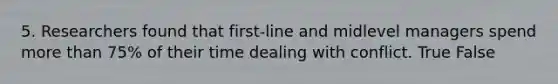 5. Researchers found that first-line and midlevel managers spend <a href='https://www.questionai.com/knowledge/keWHlEPx42-more-than' class='anchor-knowledge'>more than</a> 75% of their time dealing with conflict. True False
