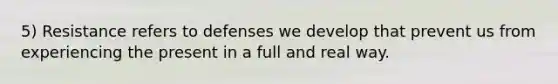 5) Resistance refers to defenses we develop that prevent us from experiencing the present in a full and real way.