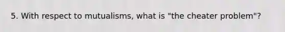 5. With respect to mutualisms, what is "the cheater problem"?