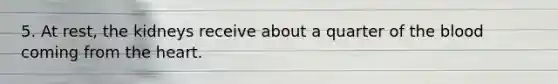 5. At rest, the kidneys receive about a quarter of <a href='https://www.questionai.com/knowledge/k7oXMfj7lk-the-blood' class='anchor-knowledge'>the blood</a> coming from <a href='https://www.questionai.com/knowledge/kya8ocqc6o-the-heart' class='anchor-knowledge'>the heart</a>.