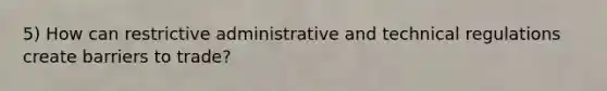 5) How can restrictive administrative and technical regulations create barriers to trade?