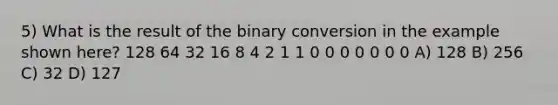 5) What is the result of the binary conversion in the example shown here? 128 64 32 16 8 4 2 1 1 0 0 0 0 0 0 0 A) 128 B) 256 C) 32 D) 127